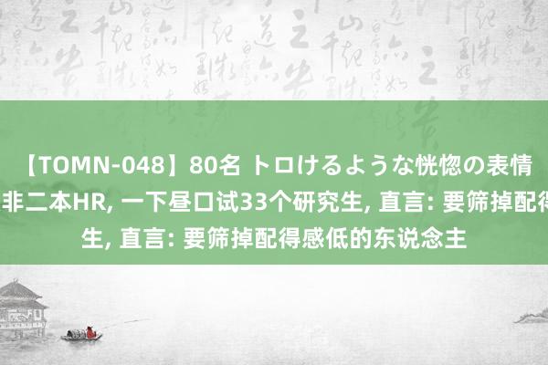 【TOMN-048】80名 トロけるような恍惚の表情 クンニ激昇天 双非二本HR， 一下昼口试33个研究生， 直言: 要筛掉配得感低的东说念主