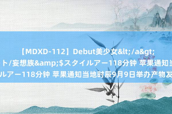 【MDXD-112】Debut美少女</a>2005-02-15スタイルアート/妄想族&$スタイルアー118分钟 苹果通知当地时辰9月9日举办产物发布会