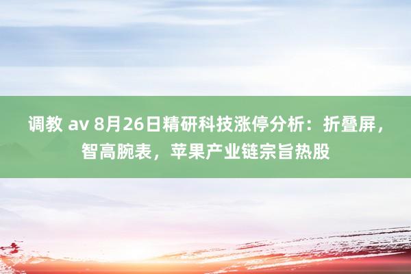 调教 av 8月26日精研科技涨停分析：折叠屏，智高腕表，苹果产业链宗旨热股