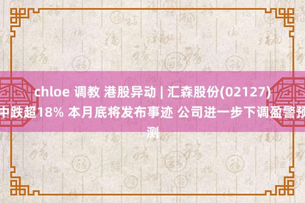 chloe 调教 港股异动 | 汇森股份(02127)盘中跌超18% 本月底将发布事迹 公司进一步下调盈警预测