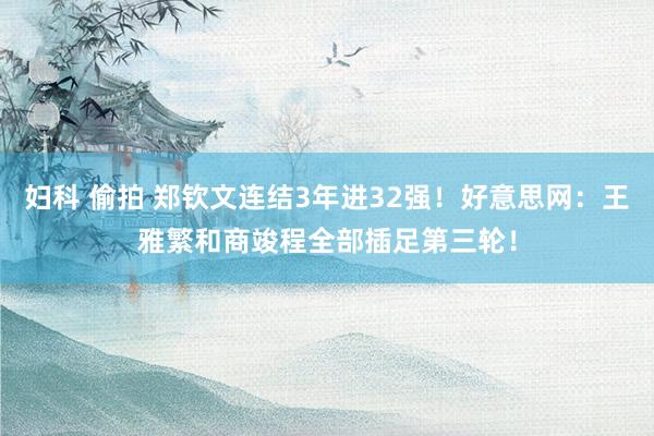 妇科 偷拍 郑钦文连结3年进32强！好意思网：王雅繁和商竣程全部插足第三轮！