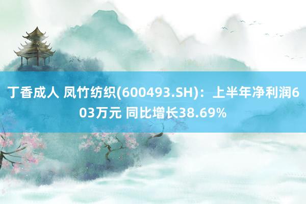 丁香成人 凤竹纺织(600493.SH)：上半年净利润603万元 同比增长38.69%