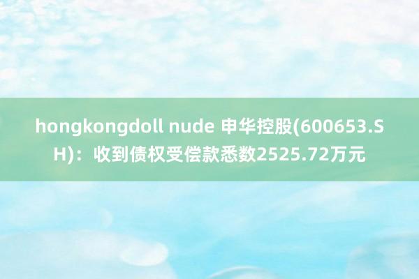 hongkongdoll nude 申华控股(600653.SH)：收到债权受偿款悉数2525.72万元