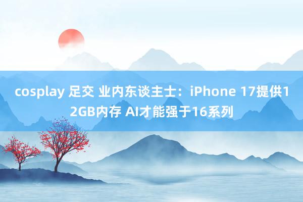 cosplay 足交 业内东谈主士：iPhone 17提供12GB内存 AI才能强于16系列