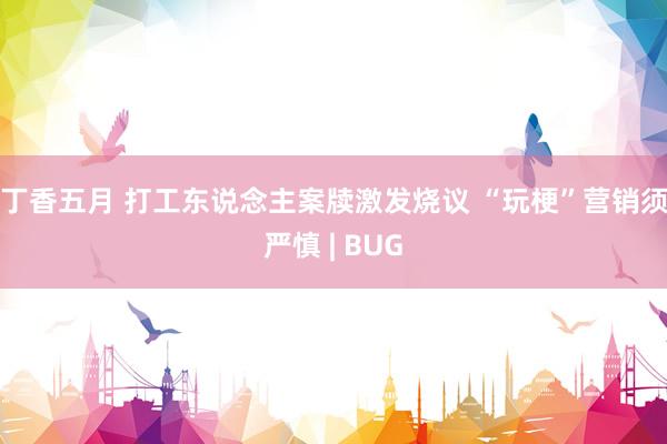 丁香五月 打工东说念主案牍激发烧议 “玩梗”营销须严慎 | BUG