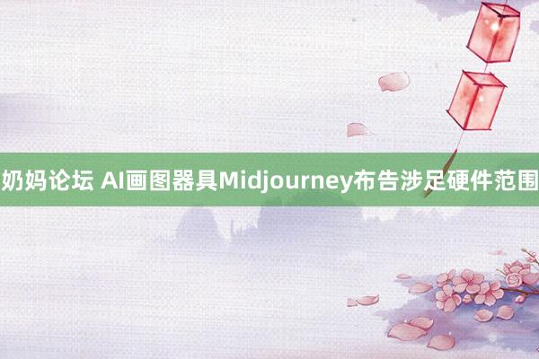 奶妈论坛 AI画图器具Midjourney布告涉足硬件范围