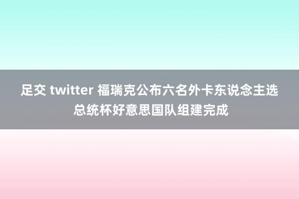 足交 twitter 福瑞克公布六名外卡东说念主选 总统杯好意思国队组建完成