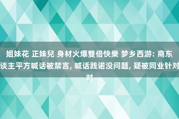 姐妹花 正妹兒 身材火爆雙倍快樂 梦乡西游: 商东谈主平方喊话被禁言， 喊话践诺没问题， 疑被同业针对