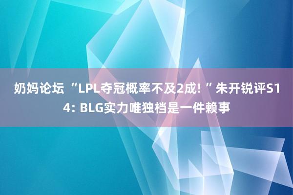 奶妈论坛 “LPL夺冠概率不及2成! ”朱开锐评S14: BLG实力唯独档是一件赖事