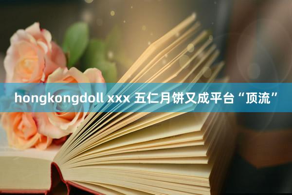 hongkongdoll xxx 五仁月饼又成平台“顶流”