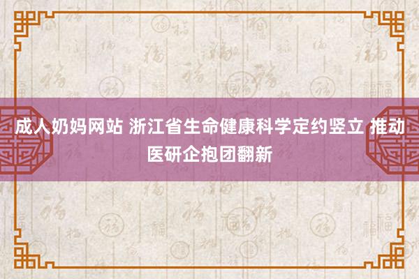 成人奶妈网站 浙江省生命健康科学定约竖立 推动医研企抱团翻新