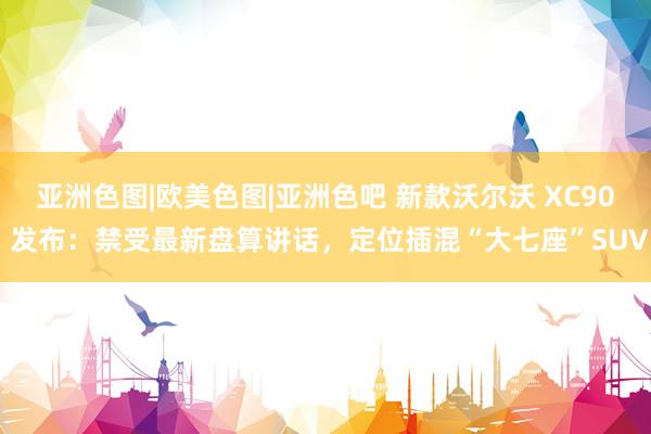 亚洲色图|欧美色图|亚洲色吧 新款沃尔沃 XC90 发布：禁受最新盘算讲话，定位插混“大七座”SUV