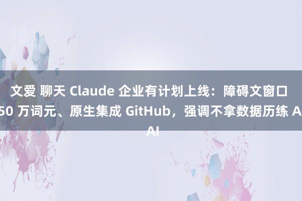 文爱 聊天 Claude 企业有计划上线：障碍文窗口 50 万词元、原生集成 GitHub，强调不拿数据历练 AI