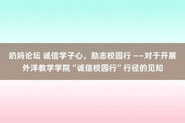 奶妈论坛 诚信学子心，励志校园行 ——对于开展外洋教学学院“诚信校园行”行径的见知