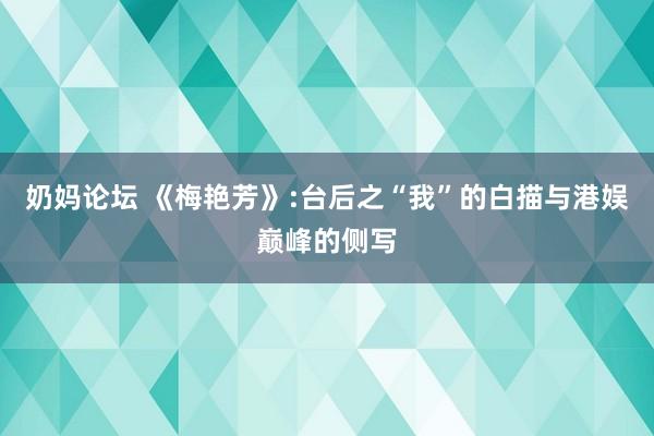 奶妈论坛 《梅艳芳》:台后之“我”的白描与港娱巅峰的侧写