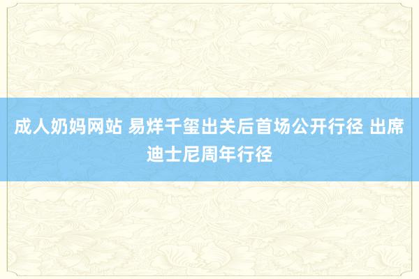 成人奶妈网站 易烊千玺出关后首场公开行径 出席迪士尼周年行径