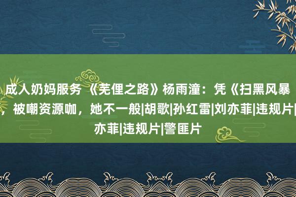 成人奶妈服务 《芜俚之路》杨雨潼：凭《扫黑风暴》出圈，被嘲资源咖，她不一般|胡歌|孙红雷|刘亦菲|违规片|警匪片