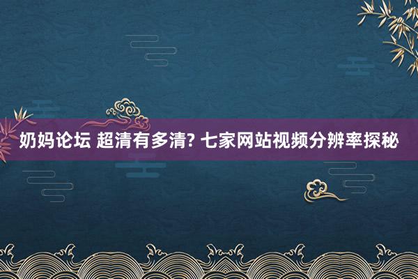 奶妈论坛 超清有多清? 七家网站视频分辨率探秘