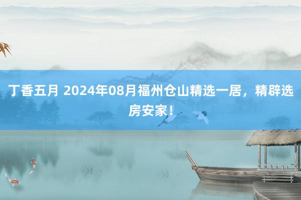 丁香五月 2024年08月福州仓山精选一居，精辟选房安家！