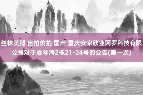 丝袜美腿 自拍偷拍 国产 重庆安家欣业网罗科技有限公司对于爱琴海2栋21-24号的公告(第一次)