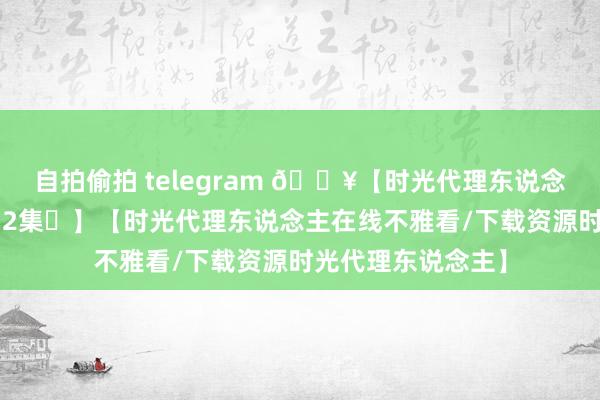 自拍偷拍 telegram 🔥【时光代理东说念主第二季】【全12集✨】【时光代理东说念主在线不雅看/下载资源时光代理东说念主】