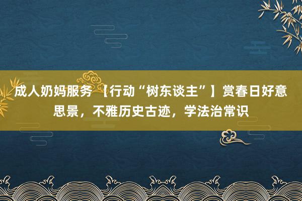 成人奶妈服务 【行动“树东谈主”】赏春日好意思景，不雅历史古迹，学法治常识