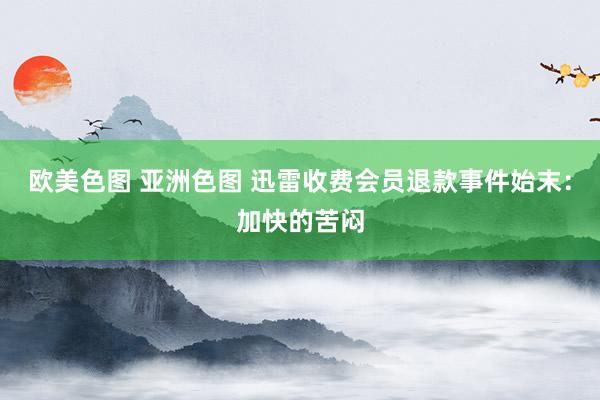 欧美色图 亚洲色图 迅雷收费会员退款事件始末：加快的苦闷