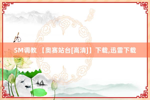 SM调教 【奥赛站台[高清]】下载，迅雷下载