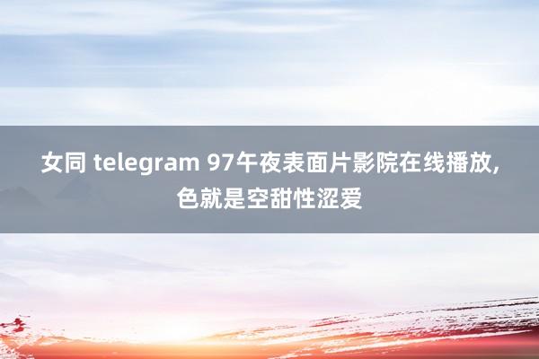 女同 telegram 97午夜表面片影院在线播放，色就是空甜性涩爱