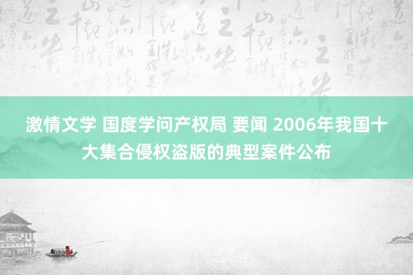 激情文学 国度学问产权局 要闻 2006年我国十大集合侵权盗版的典型案件公布