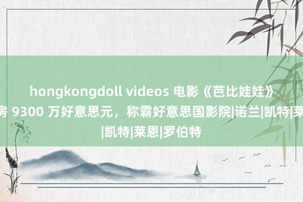 hongkongdoll videos 电影《芭比娃娃》周末总票房 9300 万好意思元，称霸好意思国影院|诺兰|凯特|莱恩|罗伯特