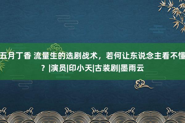 五月丁香 流量生的选剧战术，若何让东说念主看不懂？|演员|印小天|古装剧|墨雨云