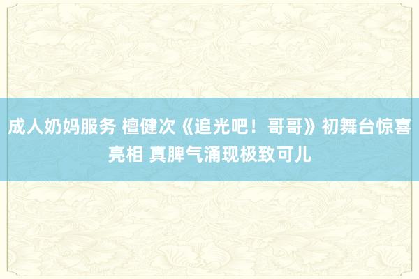 成人奶妈服务 檀健次《追光吧！哥哥》初舞台惊喜亮相 真脾气涌现极致可儿