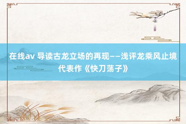 在线av 导读古龙立场的再现——浅评龙乘风止境代表作《快刀荡子》