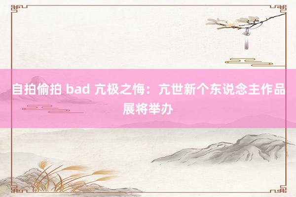 自拍偷拍 bad 亢极之悔：亢世新个东说念主作品展将举办