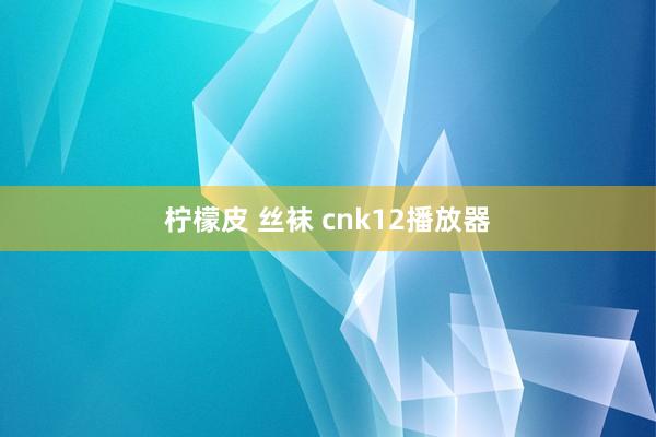 柠檬皮 丝袜 cnk12播放器