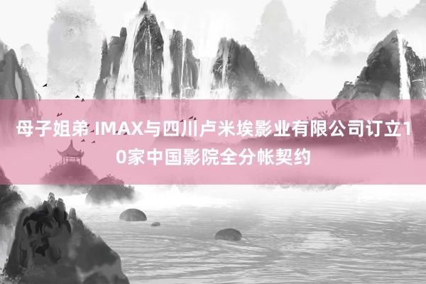 母子姐弟 IMAX与四川卢米埃影业有限公司订立10家中国影院全分帐契约