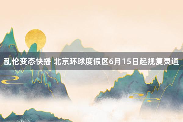 乱伦变态快播 北京环球度假区6月15日起规复灵通