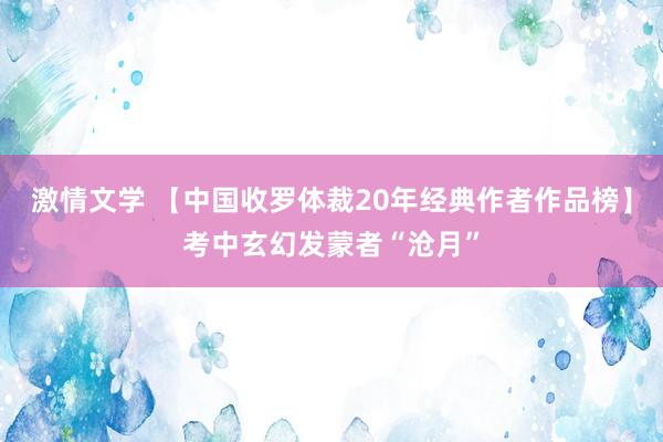 激情文学 【中国收罗体裁20年经典作者作品榜】考中玄幻发蒙者“沧月”