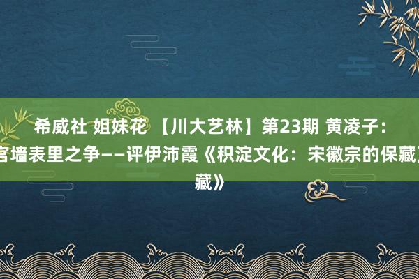 希威社 姐妹花 【川大艺林】第23期 黄凌子：宫墙表里之争——评伊沛霞《积淀文化：宋徽宗的保藏》