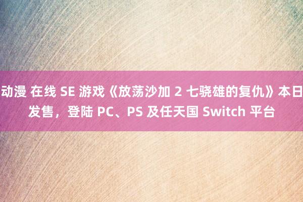 动漫 在线 SE 游戏《放荡沙加 2 七骁雄的复仇》本日发售，登陆 PC、PS 及任天国 Switch 平台