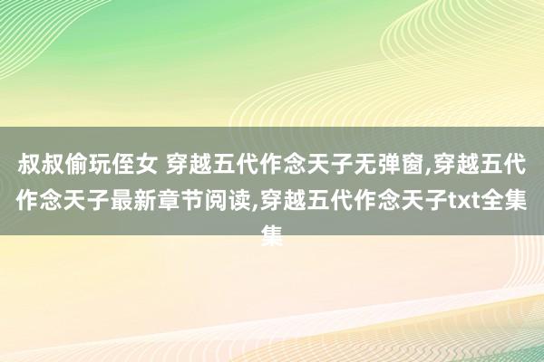 叔叔偷玩侄女 穿越五代作念天子无弹窗，穿越五代作念天子最新章节阅读，穿越五代作念天子txt全集