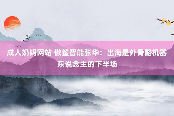 成人奶妈网站 傲鲨智能张华：出海是外骨骼机器东说念主的下半场