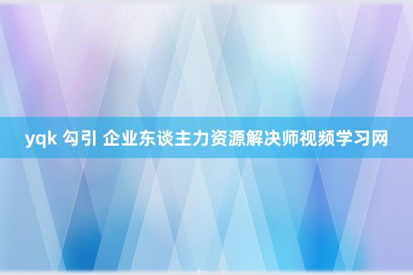 yqk 勾引 企业东谈主力资源解决师视频学习网