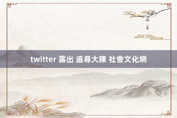 twitter 露出 追尋大陳 社會文化網