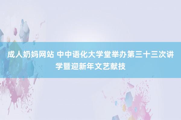 成人奶妈网站 中中语化大学堂举办第三十三次讲学暨迎新年文艺献技