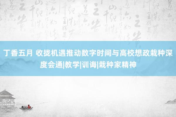 丁香五月 收拢机遇推动数字时间与高校想政栽种深度会通|教学|训诲|栽种家精神