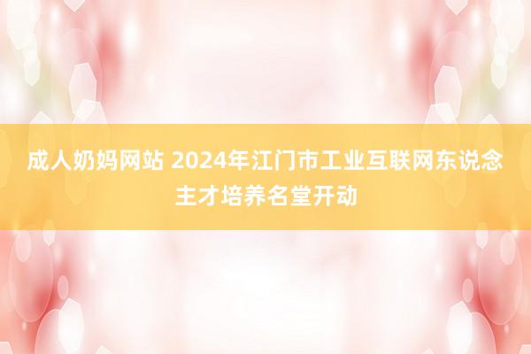 成人奶妈网站 2024年江门市工业互联网东说念主才培养名堂开动