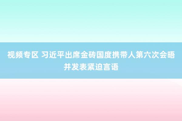 视频专区 习近平出席金砖国度携带人第六次会晤并发表紧迫言语