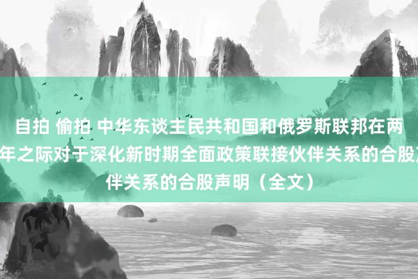 自拍 偷拍 中华东谈主民共和国和俄罗斯联邦在两国建交75周年之际对于深化新时期全面政策联接伙伴关系的合股声明（全文）